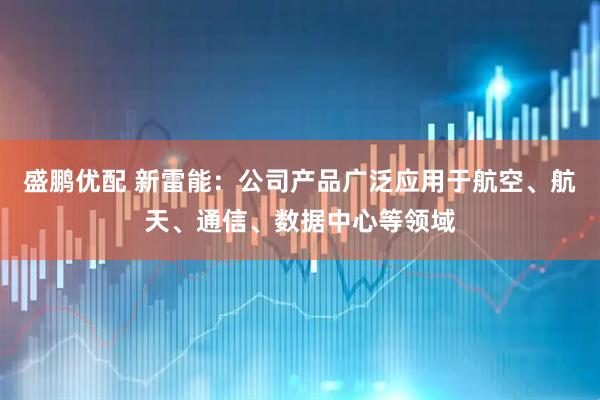 盛鹏优配 新雷能：公司产品广泛应用于航空、航天、通信、数据中心等领域