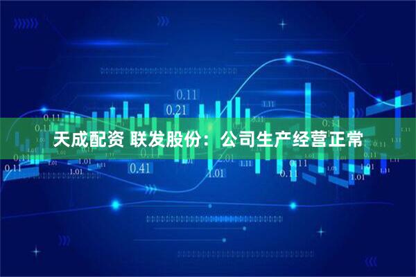 天成配资 联发股份：公司生产经营正常