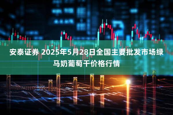 安泰证券 2025年5月28日全国主要批发市场绿马奶葡萄干价格行情
