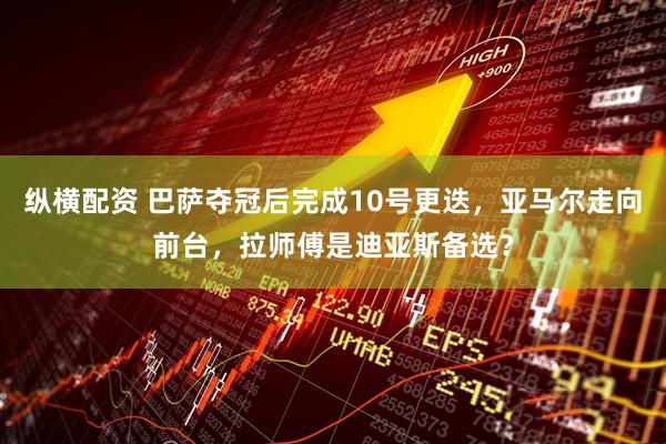 纵横配资 巴萨夺冠后完成10号更迭，亚马尔走向前台，拉师傅是迪亚斯备选？