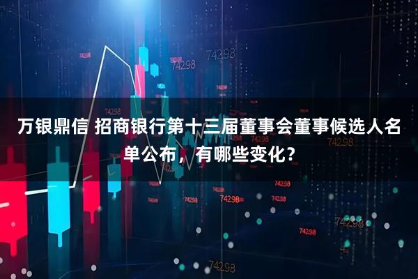万银鼎信 招商银行第十三届董事会董事候选人名单公布，有哪些变化？