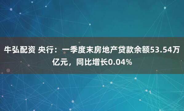 牛弘配资 央行：一季度末房地产贷款余额53.54万亿元，同比增长0.04%