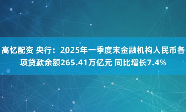 高忆配资 央行：2025年一季度末金融机构人民币各项贷款余额265.41万亿元 同比增长7.4%