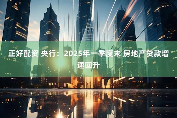 正好配资 央行：2025年一季度末 房地产贷款增速回升