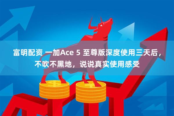 富明配资 一加Ace 5 至尊版深度使用三天后，不吹不黑地，说说真实使用感受