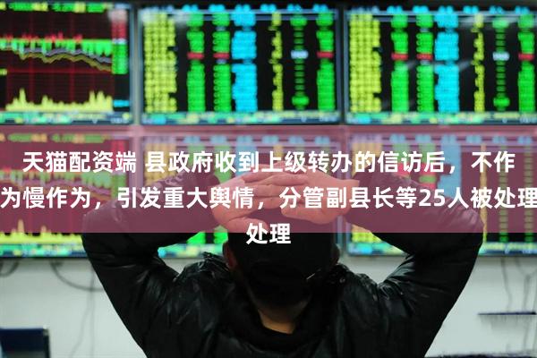 天猫配资端 县政府收到上级转办的信访后，不作为慢作为，引发重大舆情，分管副县长等25人被处理