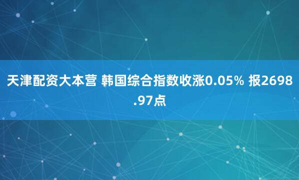 天津配资大本营 韩国综合指数收涨0.05% 报2698.97点