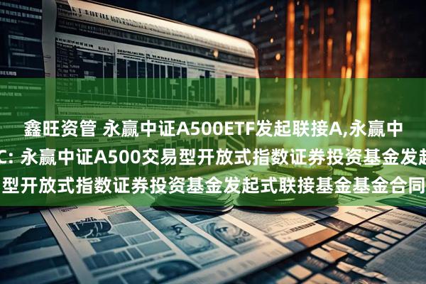 鑫旺资管 永赢中证A500ETF发起联接A,永赢中证A500ETF发起联接C: 永赢中证A500交易型开放式指数证券投资基金发起式联接基金基金合同