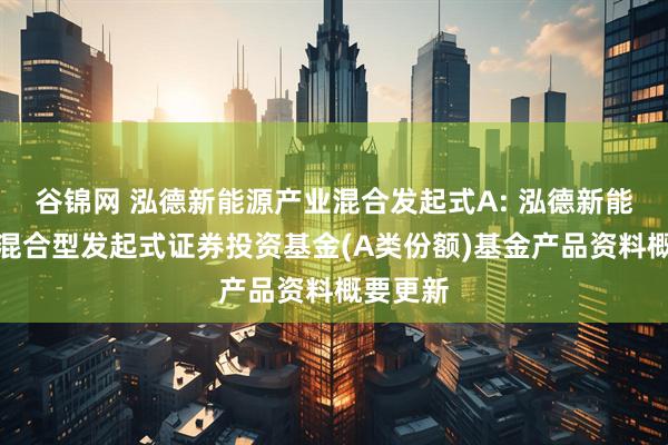 谷锦网 泓德新能源产业混合发起式A: 泓德新能源产业混合型发起式证券投资基金(A类份额)基金产品资料概要更新