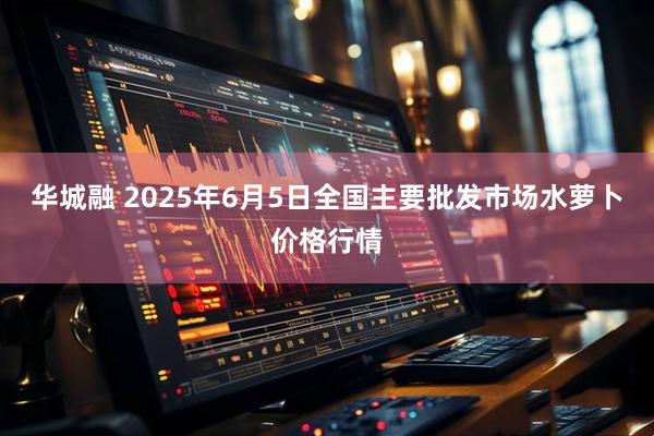华城融 2025年6月5日全国主要批发市场水萝卜价格行情