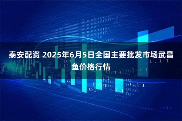 泰安配资 2025年6月5日全国主要批发市场武昌鱼价格行情