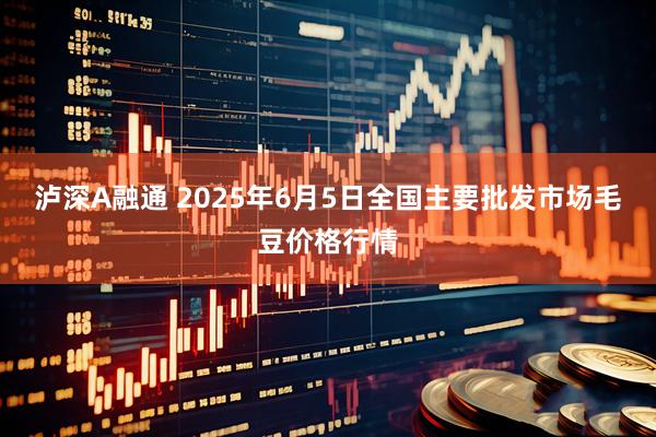 泸深A融通 2025年6月5日全国主要批发市场毛豆价格行情