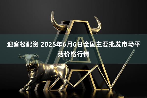 迎客松配资 2025年6月6日全国主要批发市场平菇价格行情