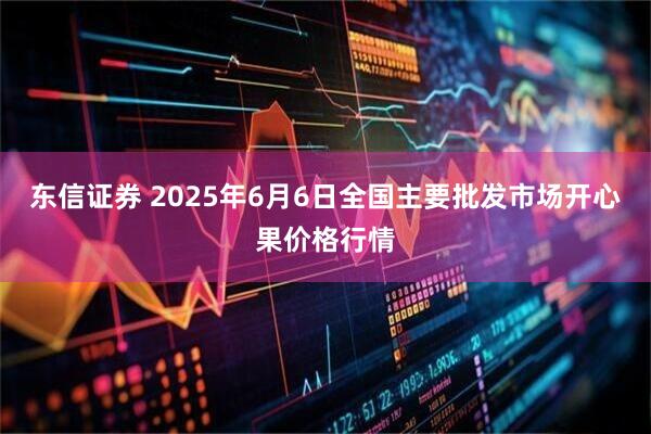 东信证券 2025年6月6日全国主要批发市场开心果价格行情