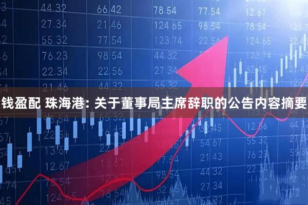 钱盈配 珠海港: 关于董事局主席辞职的公告内容摘要