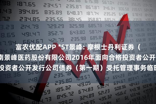 富农优配APP *ST景峰: 摩根士丹利证券（中国）有限公司关于湖南景峰医药股份有限公司2016年面向合格投资者公开发行公司债券（第一期）受托管理事务临时报告内容摘要
