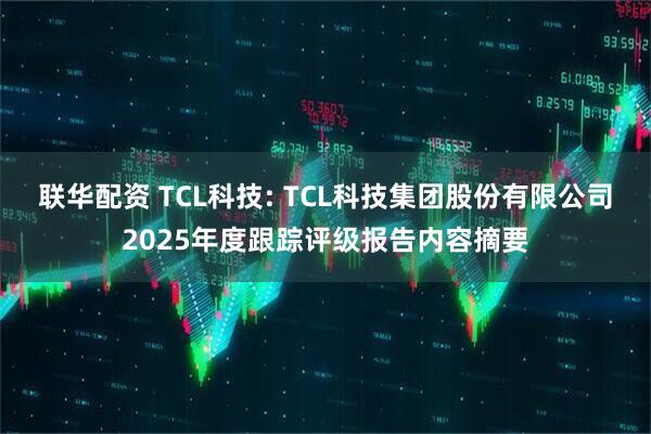 联华配资 TCL科技: TCL科技集团股份有限公司2025年度跟踪评级报告内容摘要