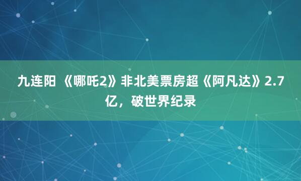 九连阳 《哪吒2》非北美票房超《阿凡达》2.7亿，破世界纪录