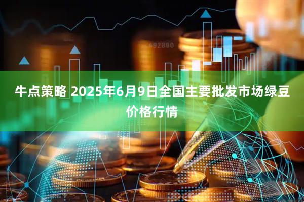 牛点策略 2025年6月9日全国主要批发市场绿豆价格行情