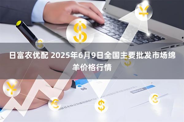 日富农优配 2025年6月9日全国主要批发市场绵羊价格行情
