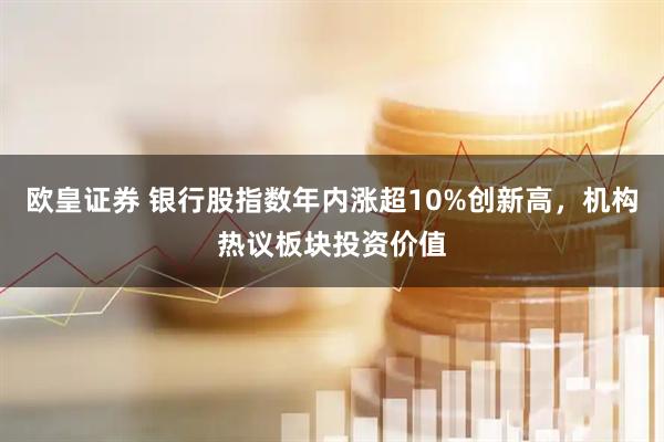 欧皇证券 银行股指数年内涨超10%创新高，机构热议板块投资价值