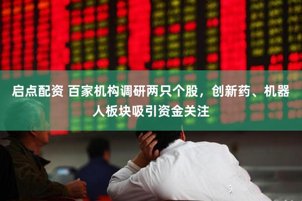 启点配资 百家机构调研两只个股，创新药、机器人板块吸引资金关注