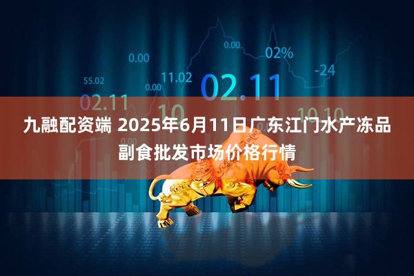 九融配资端 2025年6月11日广东江门水产冻品副食批发市场价格行情