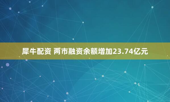 犀牛配资 两市融资余额增加23.74亿元