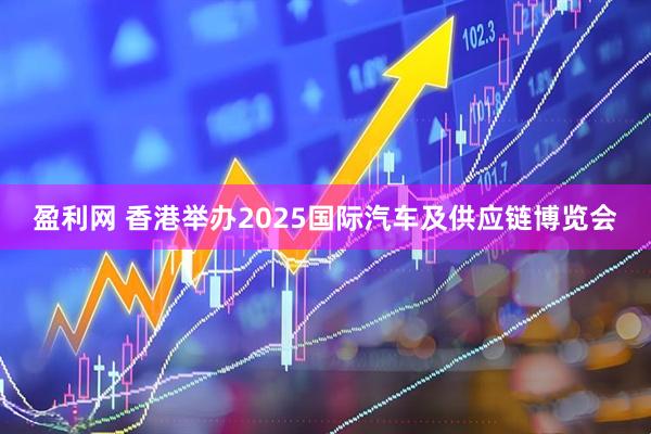 盈利网 香港举办2025国际汽车及供应链博览会