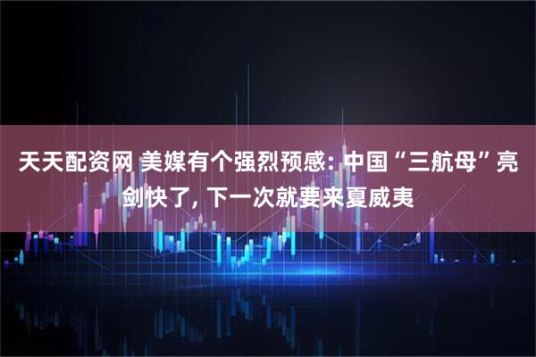 天天配资网 美媒有个强烈预感: 中国“三航母”亮剑快了, 下一次就要来夏威夷