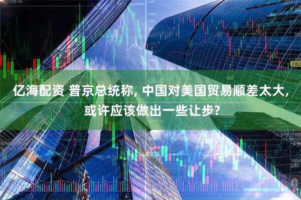 亿海配资 普京总统称, 中国对美国贸易顺差太大, 或许应该做出一些让步?