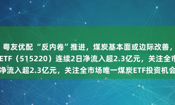 粤友优配 “反内卷”推进，煤炭基本面或边际改善，资金积极布局，煤炭ETF（515220）连续2日净流入超2.3亿元，关注全市场唯一煤炭ETF投资机会