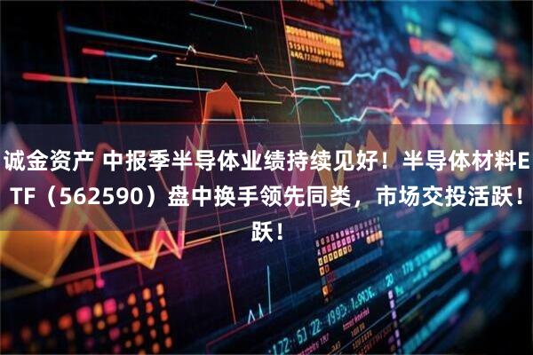 诚金资产 中报季半导体业绩持续见好！半导体材料ETF（562590）盘中换手领先同类，市场交投活跃！