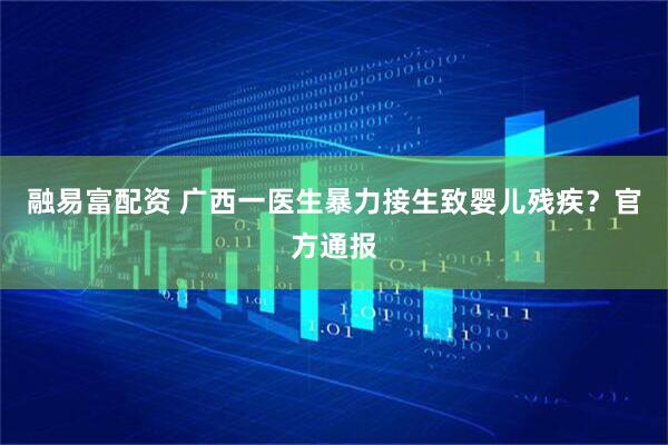 融易富配资 广西一医生暴力接生致婴儿残疾？官方通报