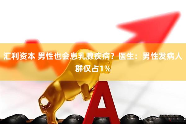 汇利资本 男性也会患乳腺疾病？医生：男性发病人群仅占1%