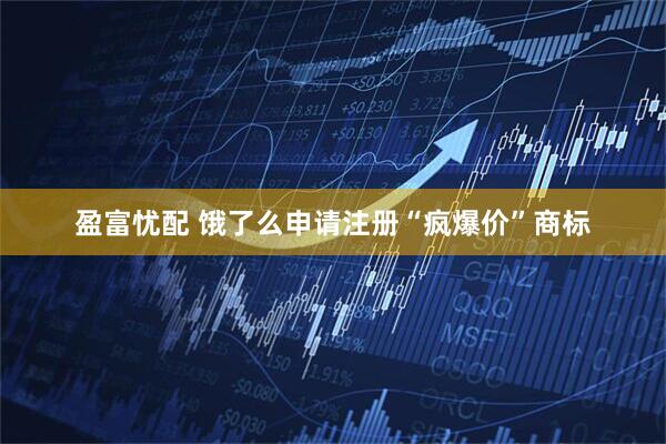 盈富忧配 饿了么申请注册“疯爆价”商标