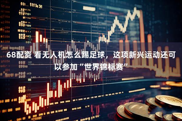 68配资 看无人机怎么踢足球，这项新兴运动还可以参加“世界锦标赛”