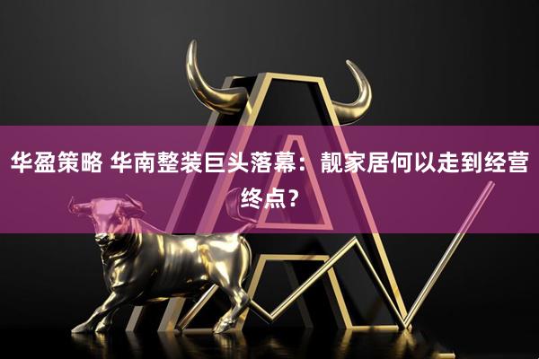 华盈策略 华南整装巨头落幕：靓家居何以走到经营终点？