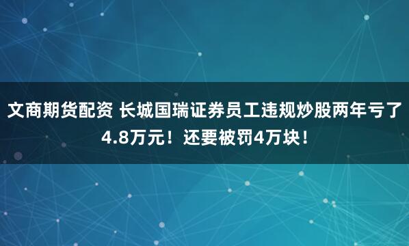 文商期货配资 长城国瑞证券员工违规炒股两年亏了4.8万元！还要被罚4万块！