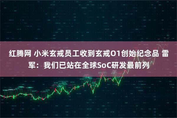 红腾网 小米玄戒员工收到玄戒O1创始纪念品 雷军：我们已站在全球SoC研发最前列