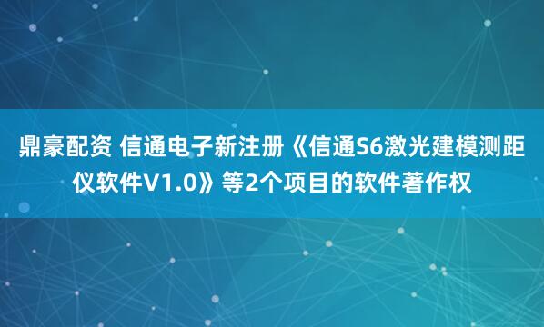 鼎豪配资 信通电子新注册《信通S6激光建模测距仪软件V1.0》等2个项目的软件著作权