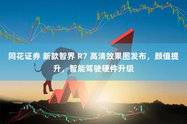 同花证券 新款智界 R7 高清效果图发布，颜值提升，智能驾驶硬件升级
