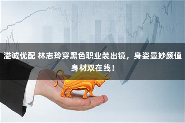 溢诚优配 林志玲穿黑色职业装出镜，身姿曼妙颜值身材双在线！
