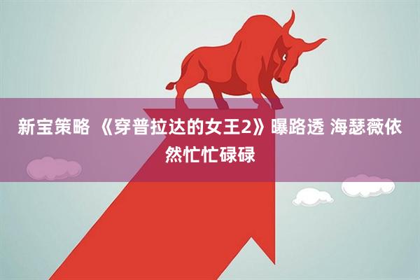 新宝策略 《穿普拉达的女王2》曝路透 海瑟薇依然忙忙碌碌
