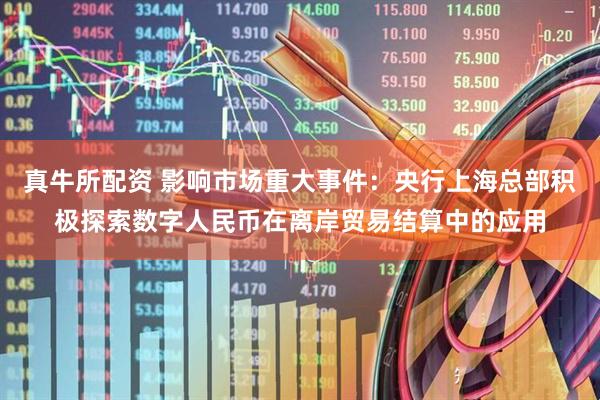 真牛所配资 影响市场重大事件：央行上海总部积极探索数字人民币在离岸贸易结算中的应用