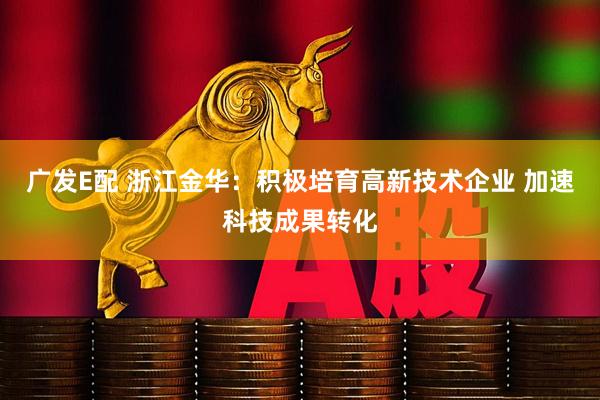 广发E配 浙江金华：积极培育高新技术企业 加速科技成果转化