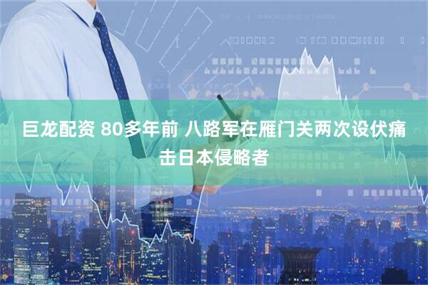 巨龙配资 80多年前 八路军在雁门关两次设伏痛击日本侵略者