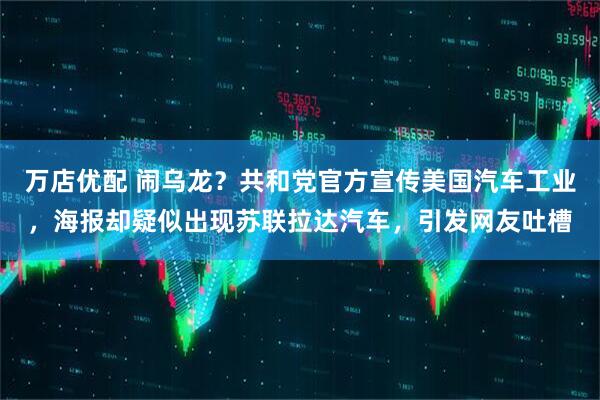 万店优配 闹乌龙？共和党官方宣传美国汽车工业，海报却疑似出现苏联拉达汽车，引发网友吐槽
