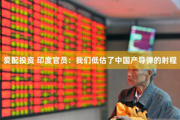 爱配投资 印度官员：我们低估了中国产导弹的射程