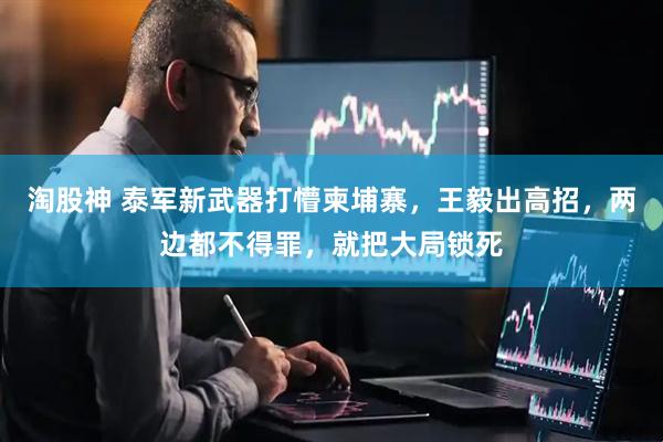 淘股神 泰军新武器打懵柬埔寨，王毅出高招，两边都不得罪，就把大局锁死